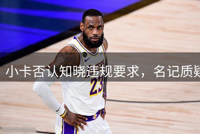 小卡否认知晓违规要求，名记质疑其可信度