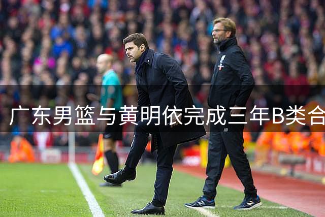 广东男篮与黄明依完成三年B类合约续签