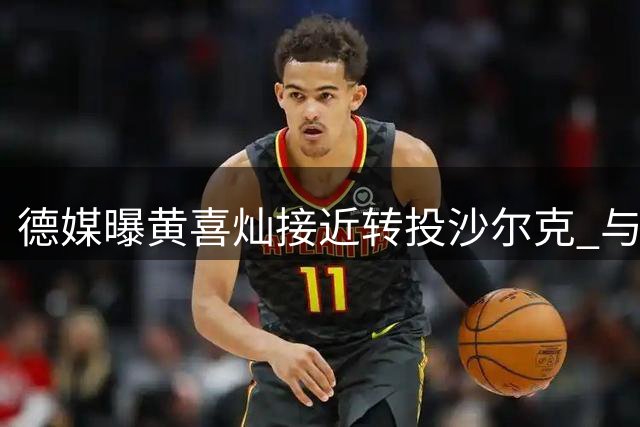 德媒曝黄喜灿接近转投沙尔克 与狼队洽谈进入关键阶段