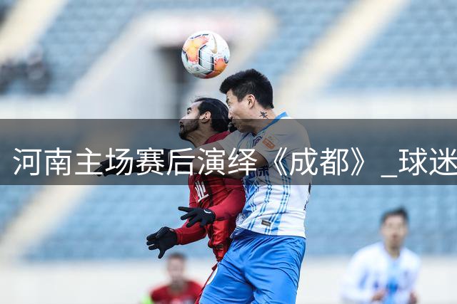 河南主场赛后演绎《成都》 球迷合唱成亮点