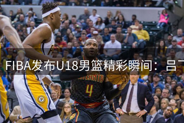 FIBA发布U18男篮精彩瞬间：吕飞燕巧妙利用挡拆完成突破得分
